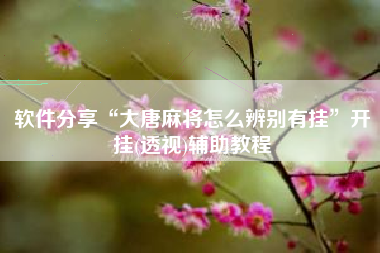 软件分享“大唐麻将怎么辨别有挂	”开挂(透视)辅助教程